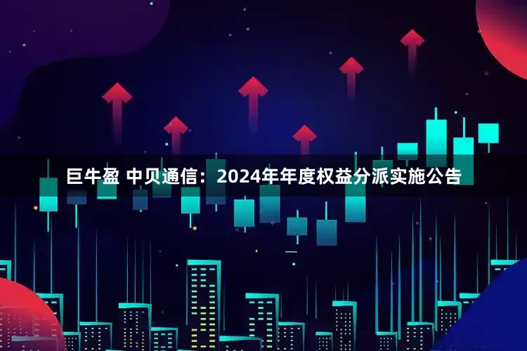 巨牛盈 中贝通信：2024年年度权益分派实施公告