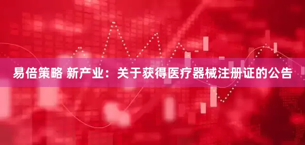 易倍策略 新产业：关于获得医疗器械注册证的公告