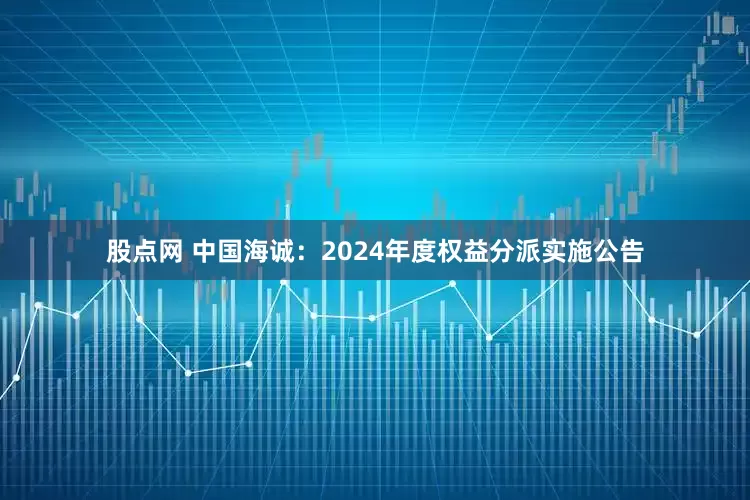 股点网 中国海诚：2024年度权益分派实施公告