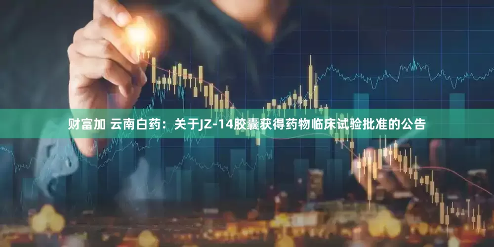 财富加 云南白药：关于JZ-14胶囊获得药物临床试验批准的公告