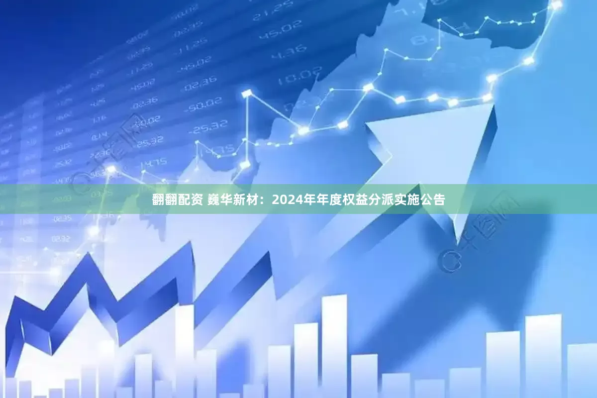 翻翻配资 巍华新材：2024年年度权益分派实施公告