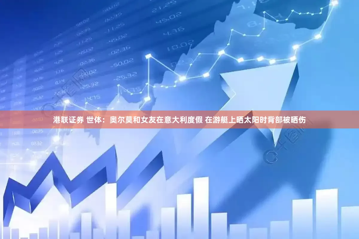 港联证券 世体：奥尔莫和女友在意大利度假 在游艇上晒太阳时背部被晒伤