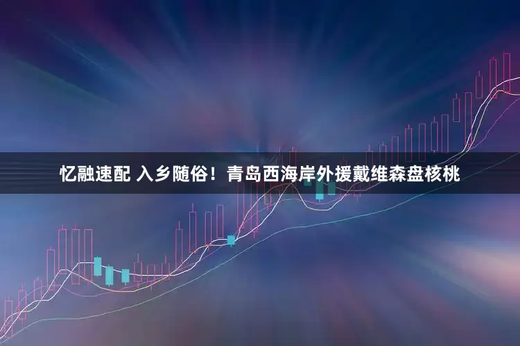 忆融速配 入乡随俗！青岛西海岸外援戴维森盘核桃