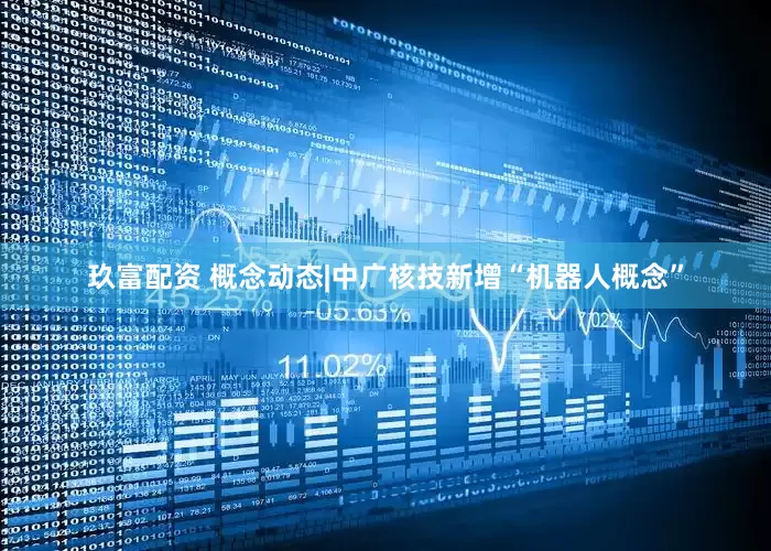 玖富配资 概念动态|中广核技新增“机器人概念”