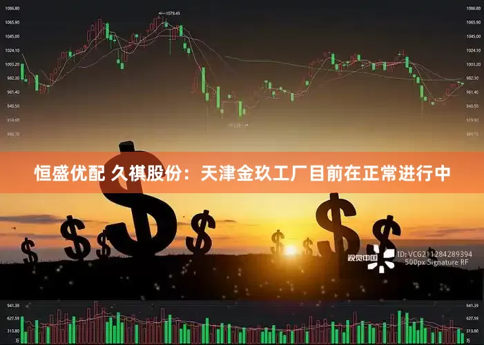 恒盛优配 久祺股份：天津金玖工厂目前在正常进行中