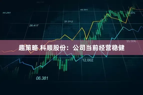 趣策略 科顺股份：公司当前经营稳健