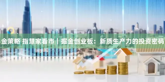 金策略 指慧家看市｜掘金创业板：新质生产力的投资密码