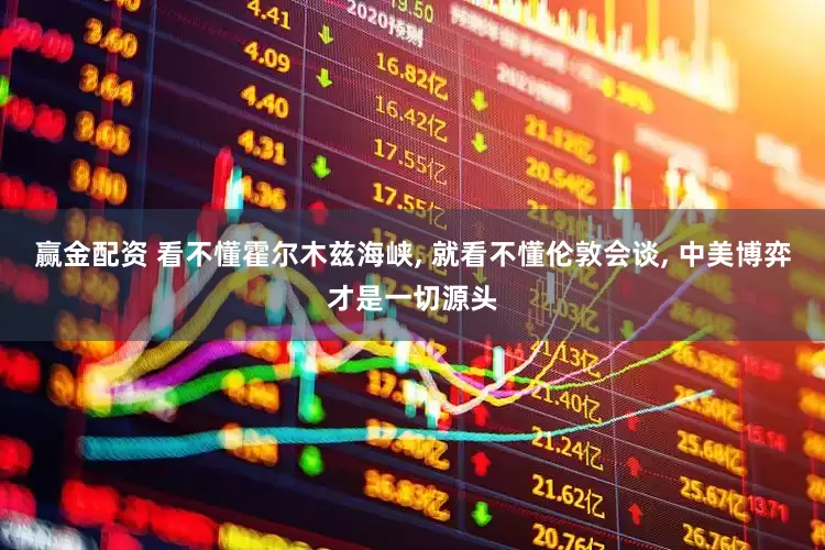 赢金配资 看不懂霍尔木兹海峡, 就看不懂伦敦会谈, 中美博弈才是一切源头