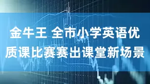 金牛王 全市小学英语优质课比赛赛出课堂新场景