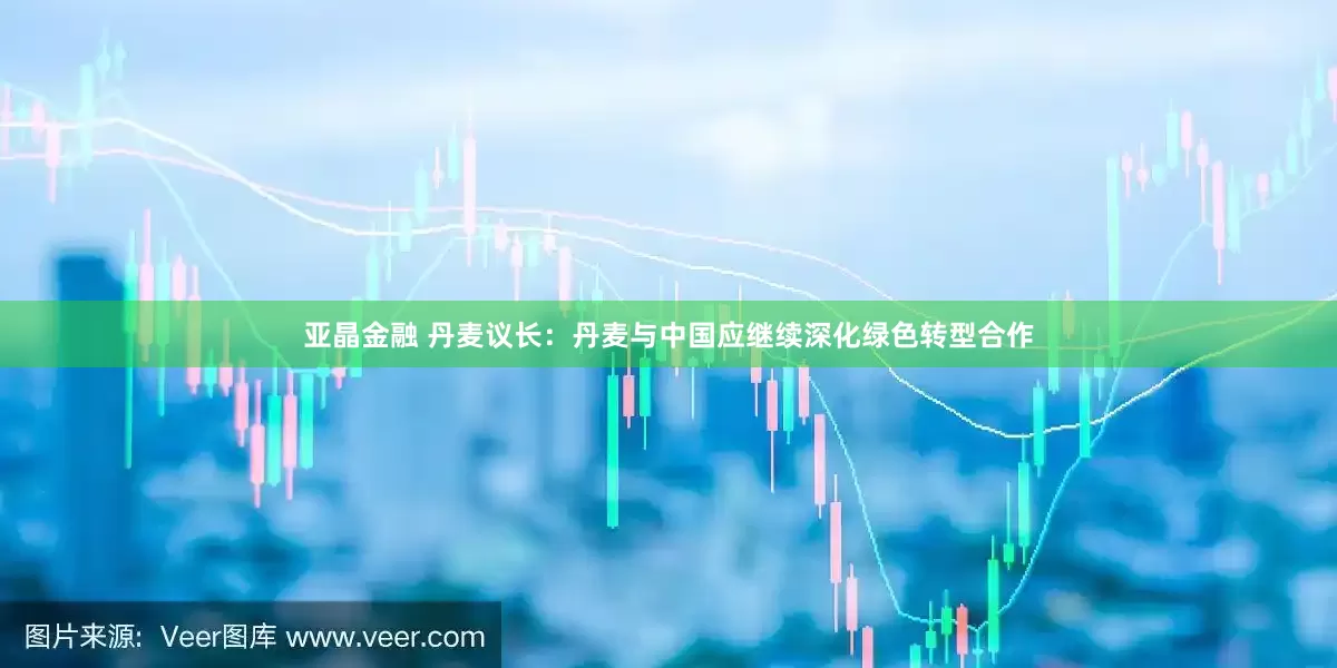 亚晶金融 丹麦议长：丹麦与中国应继续深化绿色转型合作
