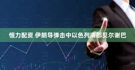 恒力配资 伊朗导弹击中以色列南部贝尔谢巴