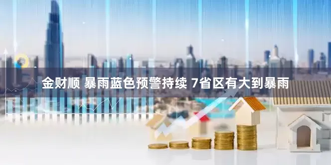 金财顺 暴雨蓝色预警持续 7省区有大到暴雨