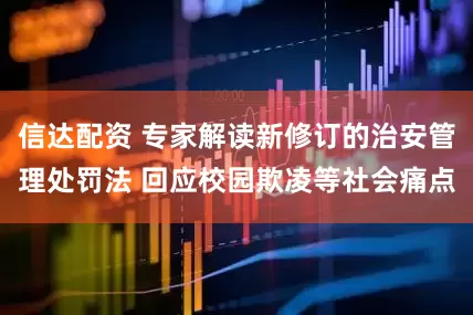 信达配资 专家解读新修订的治安管理处罚法 回应校园欺凌等社会痛点