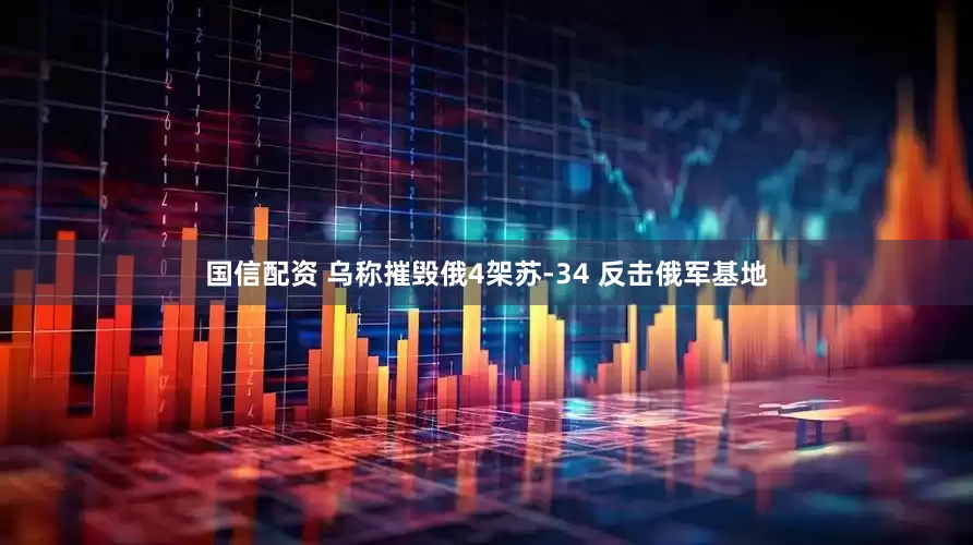 国信配资 乌称摧毁俄4架苏-34 反击俄军基地