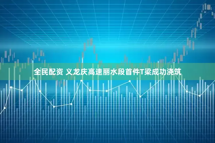 全民配资 义龙庆高速丽水段首件T梁成功浇筑