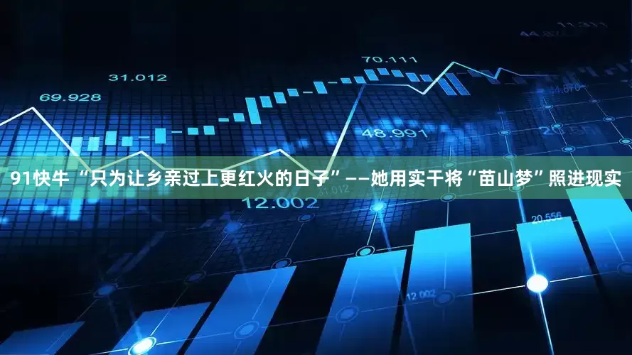 91快牛 “只为让乡亲过上更红火的日子”——她用实干将“苗山梦”照进现实