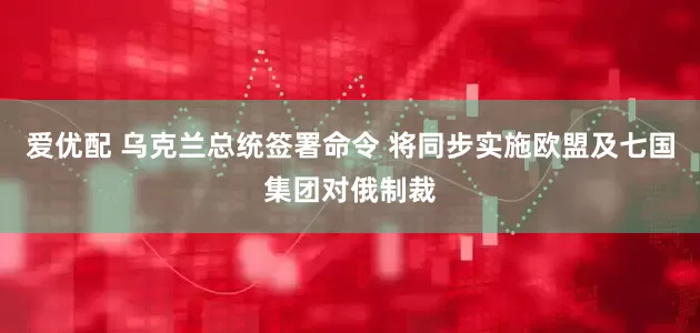 爱优配 乌克兰总统签署命令 将同步实施欧盟及七国集团对俄制裁