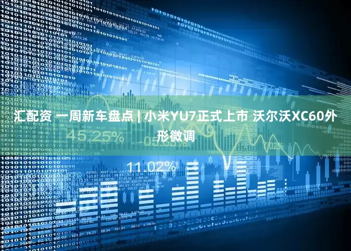 汇配资 一周新车盘点 | 小米YU7正式上市 沃尔沃XC60外形微调
