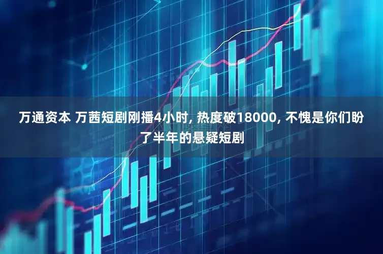 万通资本 万茜短剧刚播4小时, 热度破18000, 不愧是你们盼了半年的悬疑短剧