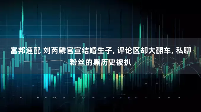 富邦速配 刘芮麟官宣结婚生子, 评论区却大翻车, 私聊粉丝的黑历史被扒