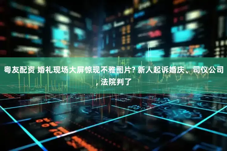 粤友配资 婚礼现场大屏惊现不雅图片? 新人起诉婚庆、司仪公司, 法院判了