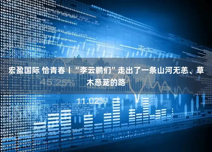 宏盈国际 恰青春丨“李云鹏们”走出了一条山河无恙、草木葱茏的路