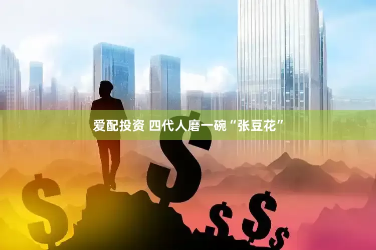 爱配投资 四代人磨一碗“张豆花”