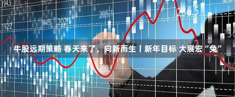 牛股远期策略 春天来了，向新而生丨新年目标 大展宏“兔”
