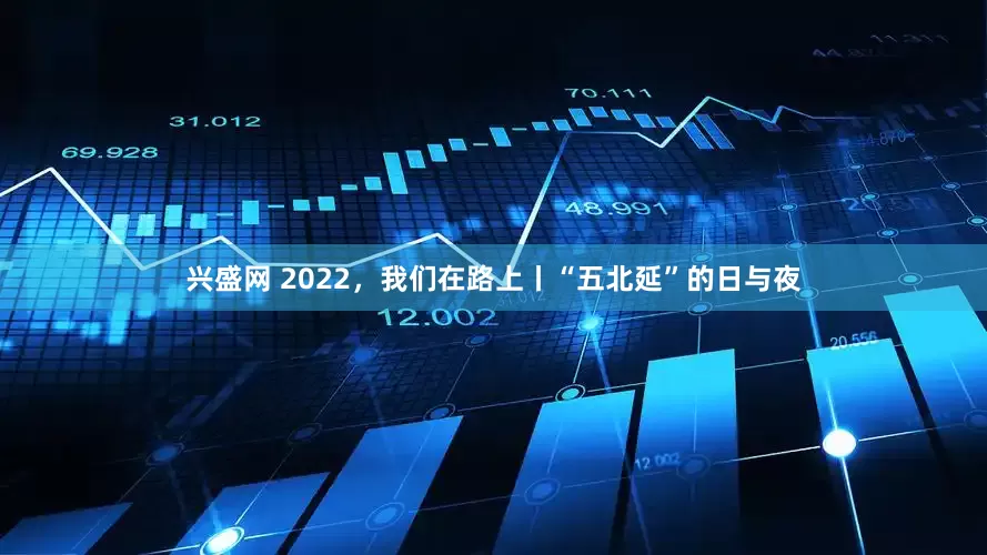 兴盛网 2022，我们在路上丨“五北延”的日与夜