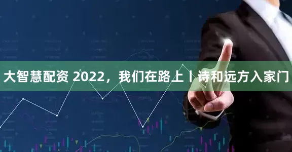 大智慧配资 2022，我们在路上丨诗和远方入家门