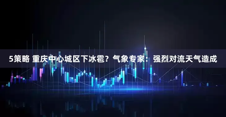 5策略 重庆中心城区下冰雹？气象专家：强烈对流天气造成
