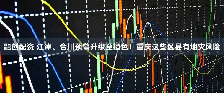融创配资 江津、合川预警升级至橙色！重庆这些区县有地灾风险