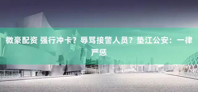 微豪配资 强行冲卡？辱骂接警人员？垫江公安：一律严惩