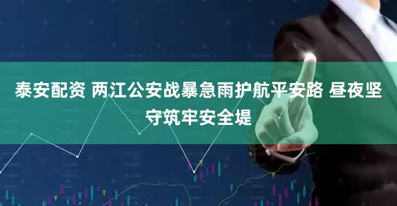 泰安配资 两江公安战暴急雨护航平安路 昼夜坚守筑牢安全堤