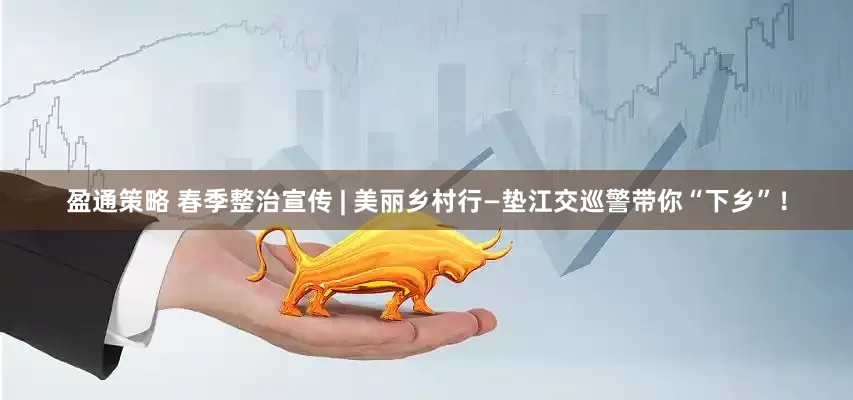 盈通策略 春季整治宣传 | 美丽乡村行—垫江交巡警带你“下乡”！
