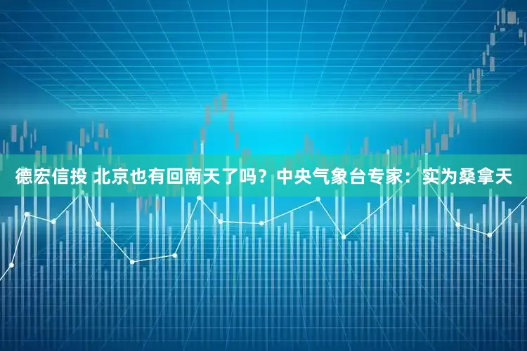 德宏信投 北京也有回南天了吗？中央气象台专家：实为桑拿天