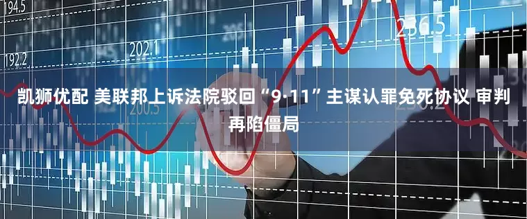凯狮优配 美联邦上诉法院驳回“9·11”主谋认罪免死协议 审判再陷僵局