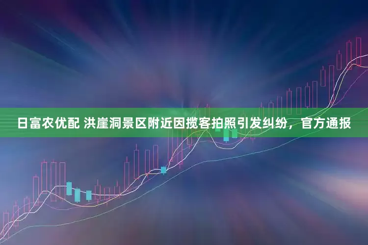 日富农优配 洪崖洞景区附近因揽客拍照引发纠纷，官方通报