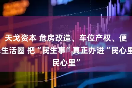 天戈资本 危房改造、车位产权、便民生活圈 把“民生事”真正办进“民心里”