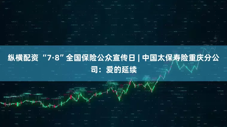 纵横配资 “7·8”全国保险公众宣传日 | 中国太保寿险重庆分公司：爱的延续