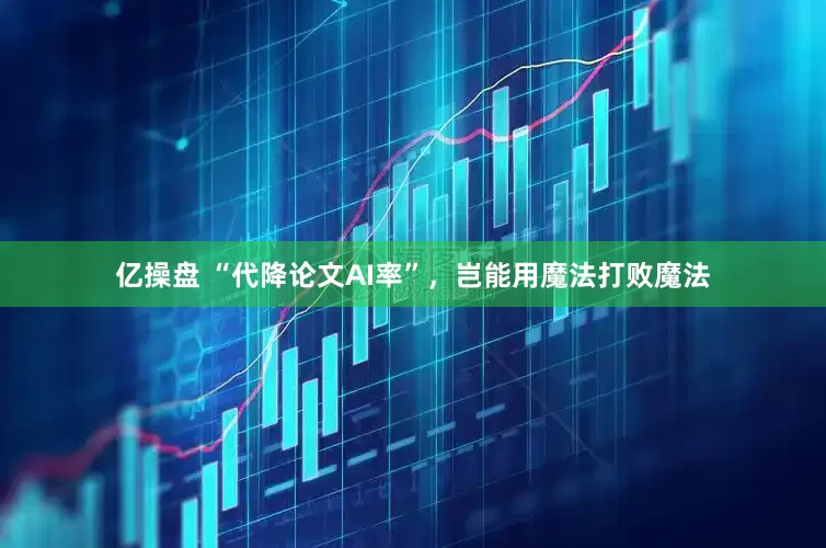 亿操盘 “代降论文AI率”，岂能用魔法打败魔法