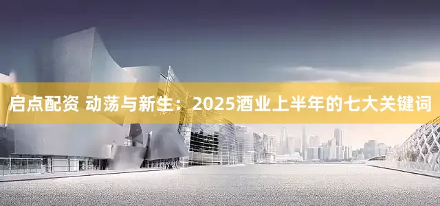 启点配资 动荡与新生：2025酒业上半年的七大关键词