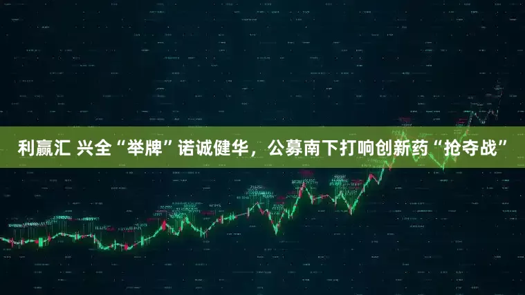 利赢汇 兴全“举牌”诺诚健华，公募南下打响创新药“抢夺战”