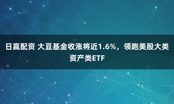 日赢配资 大豆基金收涨将近1.6%，领跑美股大类资产类ETF