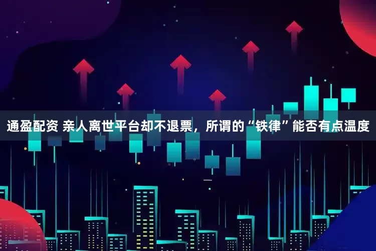 通盈配资 亲人离世平台却不退票，所谓的“铁律”能否有点温度