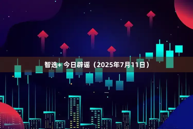 智选+ 今日辟谣（2025年7月11日）