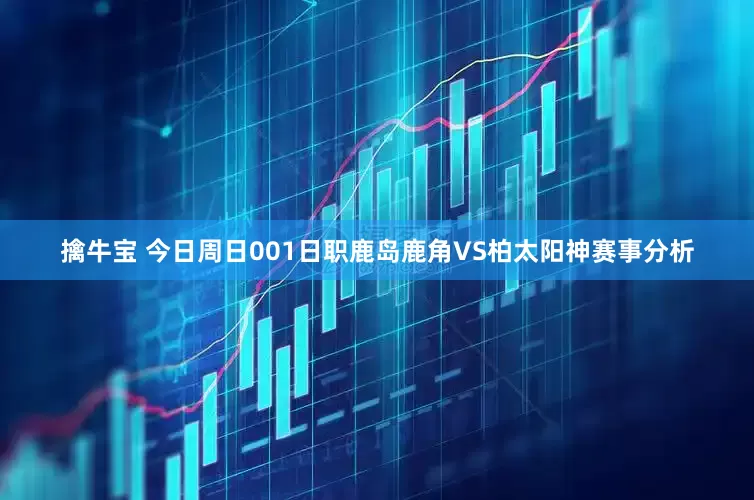 擒牛宝 今日周日001日职鹿岛鹿角VS柏太阳神赛事分析