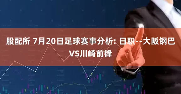 股配所 7月20日足球赛事分析: 日职--大阪钢巴VS川崎前锋
