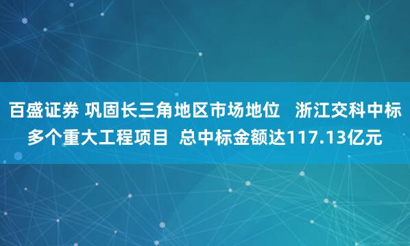 百盛证券 巩固长三角地区市场地位   浙江交科中标多个重大工程项目  总中标金额达117.13亿元
