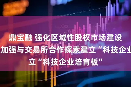 鼎宝融 强化区域性股权市场建设，浙江拟加强与交易所合作探索建立“科技企业培育板”